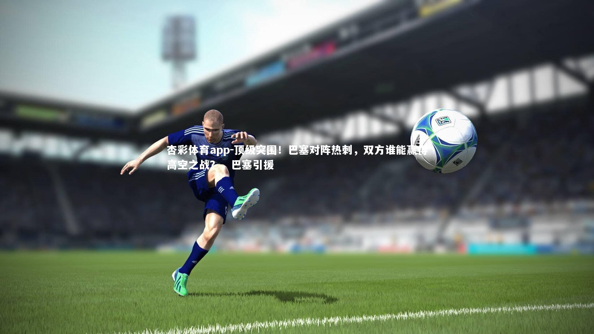 顶级突围！巴塞对阵热刺，双方谁能赢得高空之战？，巴塞引援