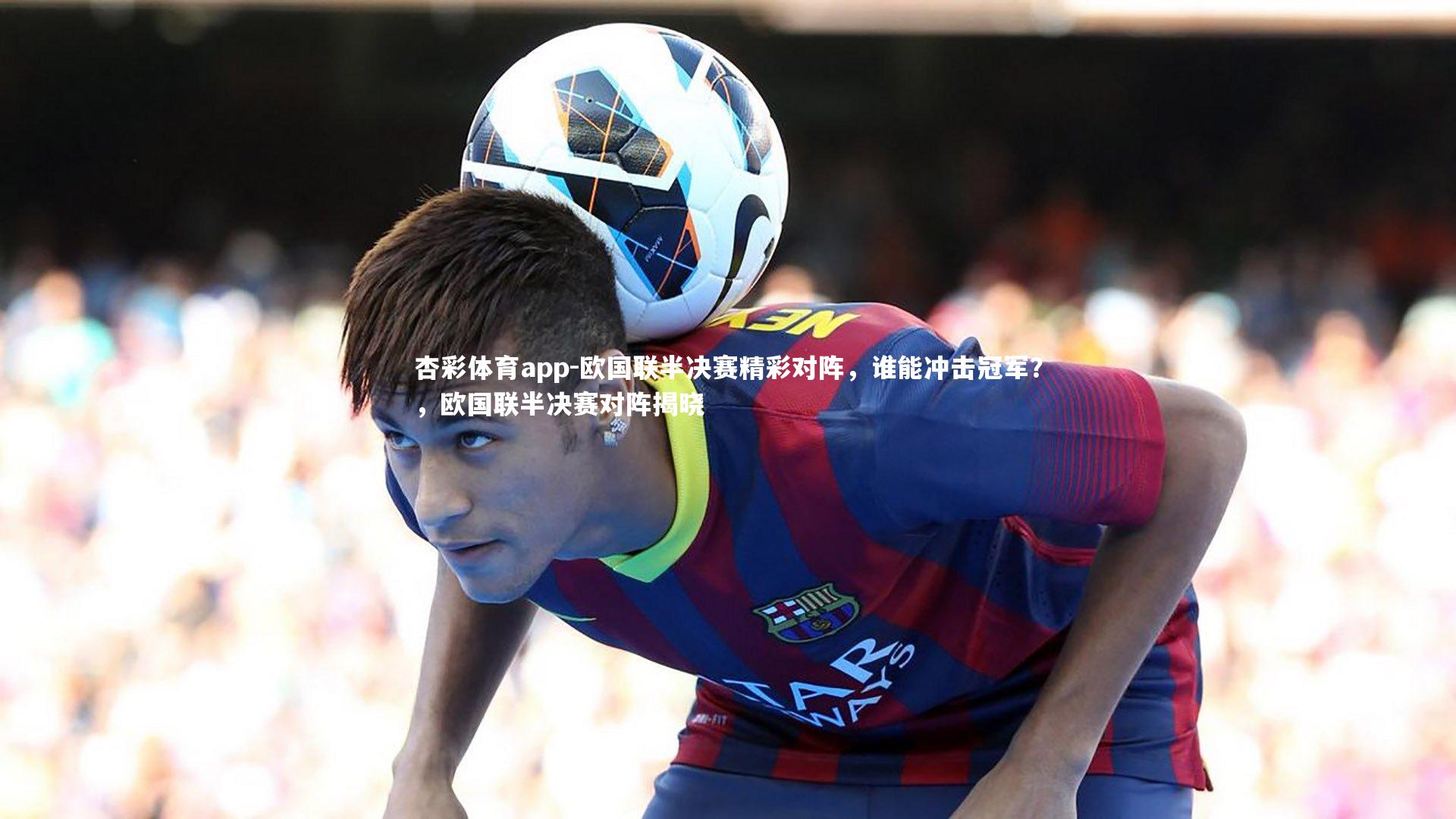 杏彩体育app-欧国联半决赛精彩对阵，谁能冲击冠军？，欧国联半决赛对阵揭晓