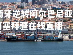 杏彩体育app-葡萄牙逆转阿尔巴尼亚，积极备战下一场比赛，葡萄牙vs阿塞拜疆在线直播