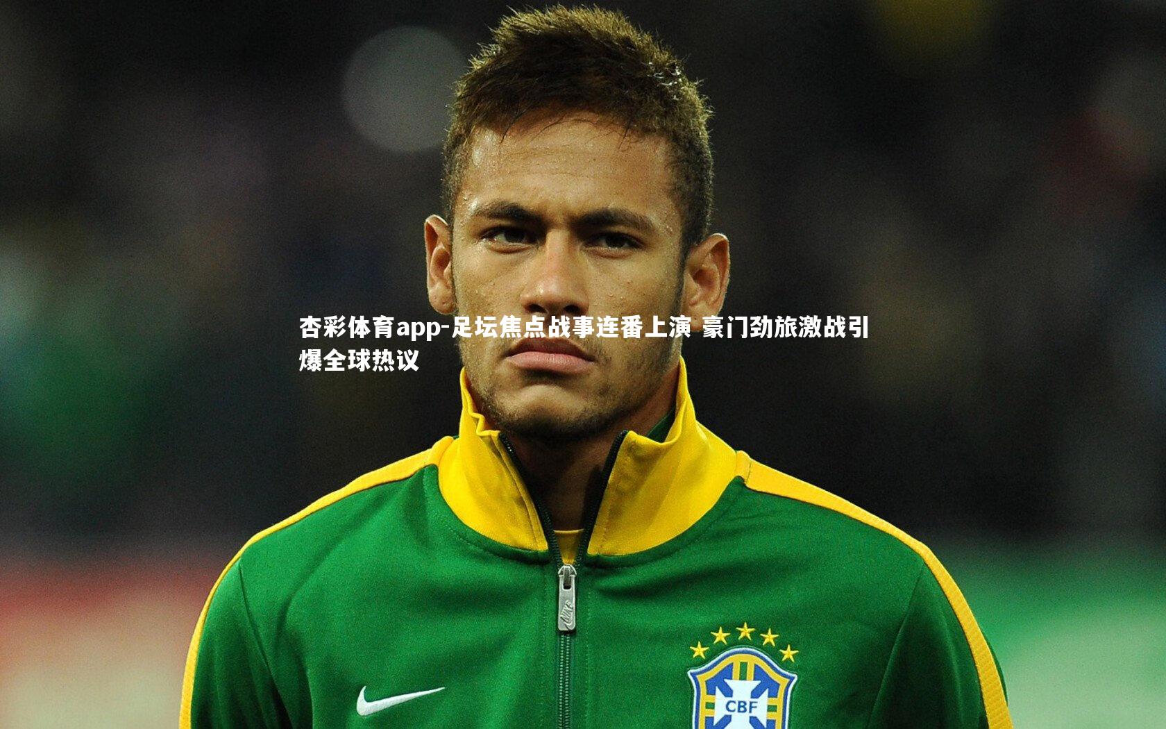 杏彩体育app-足坛焦点战事连番上演 豪门劲旅激战引爆全球热议