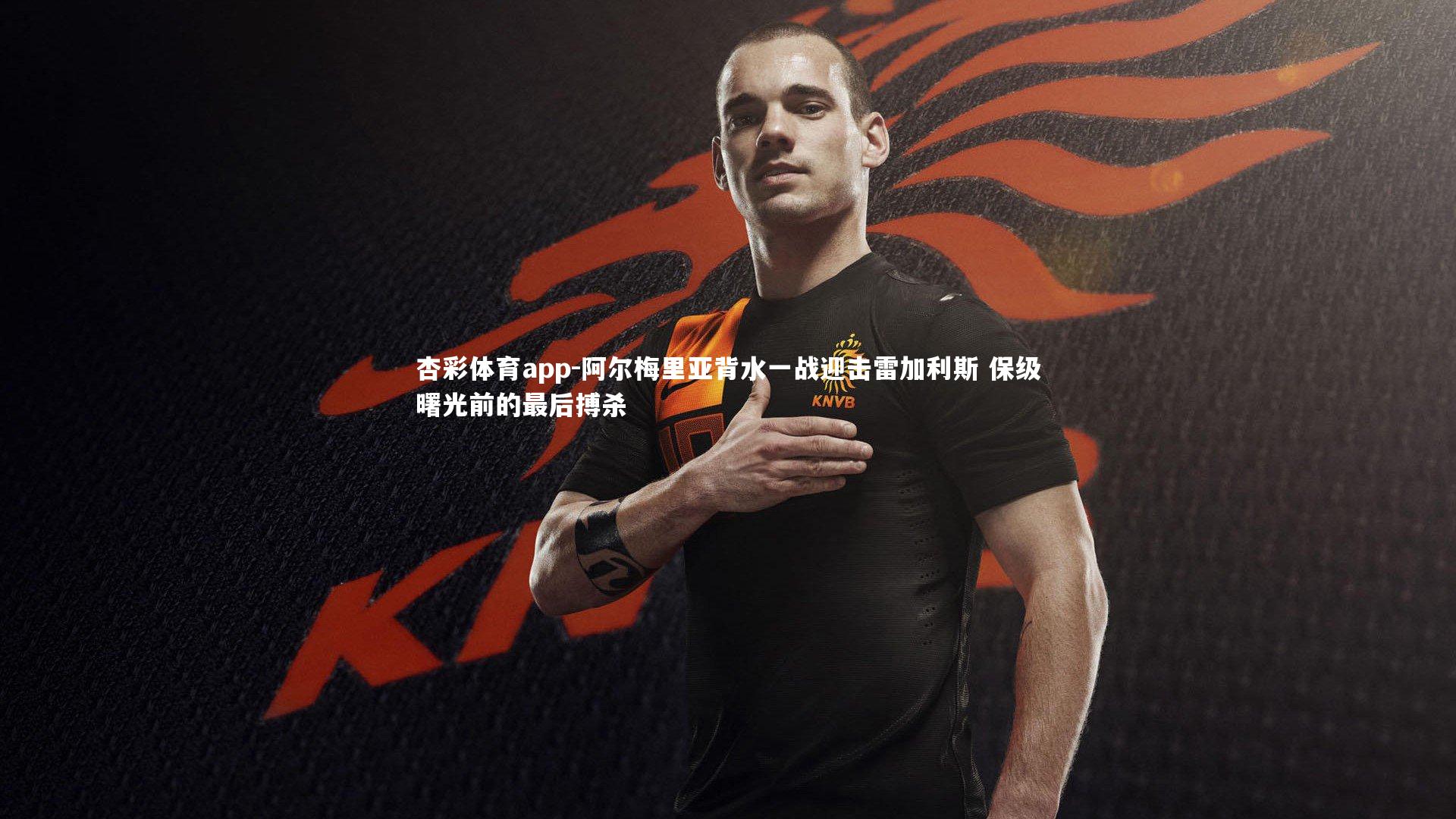 阿尔梅里亚背水一战迎击雷加利斯 保级曙光前的最后搏杀