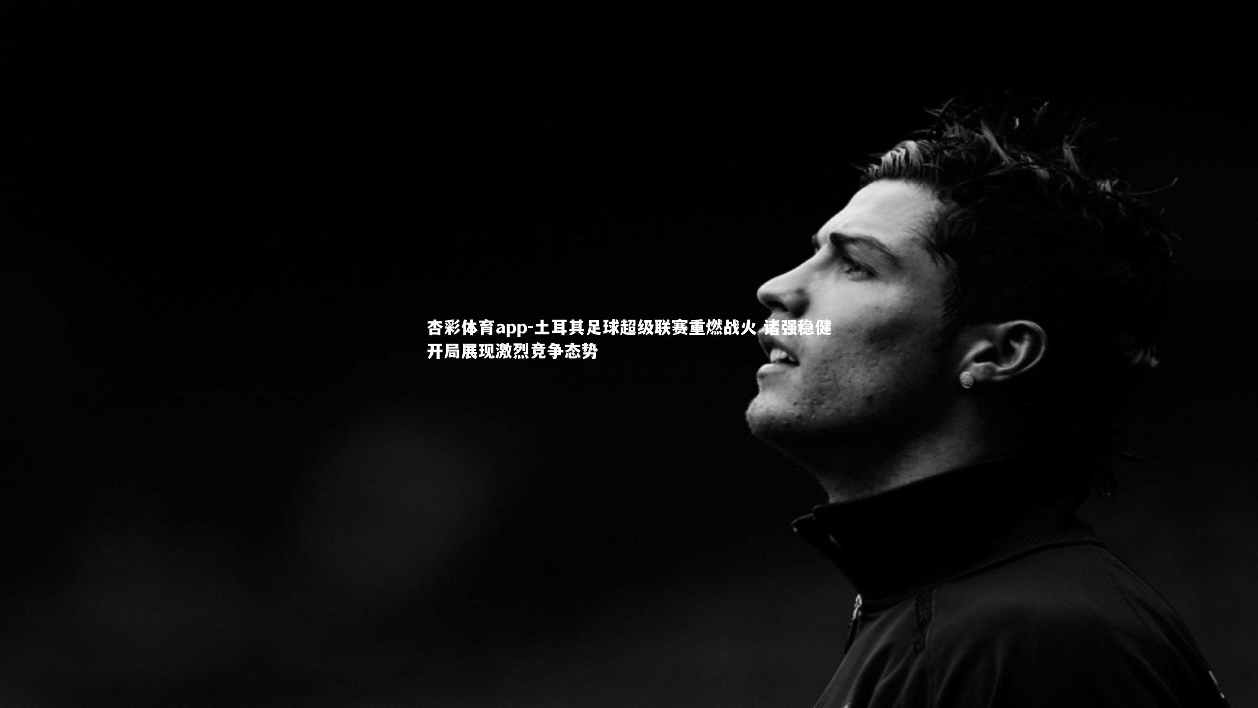 杏彩体育app-土耳其足球超级联赛重燃战火 诸强稳健开局展现激烈竞争态势