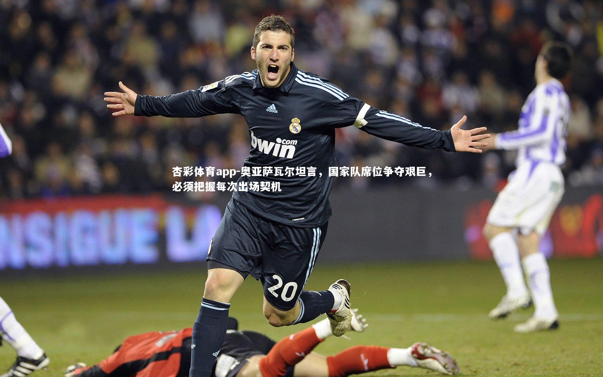 奥亚萨瓦尔坦言，国家队席位争夺艰巨，必须把握每次出场契机